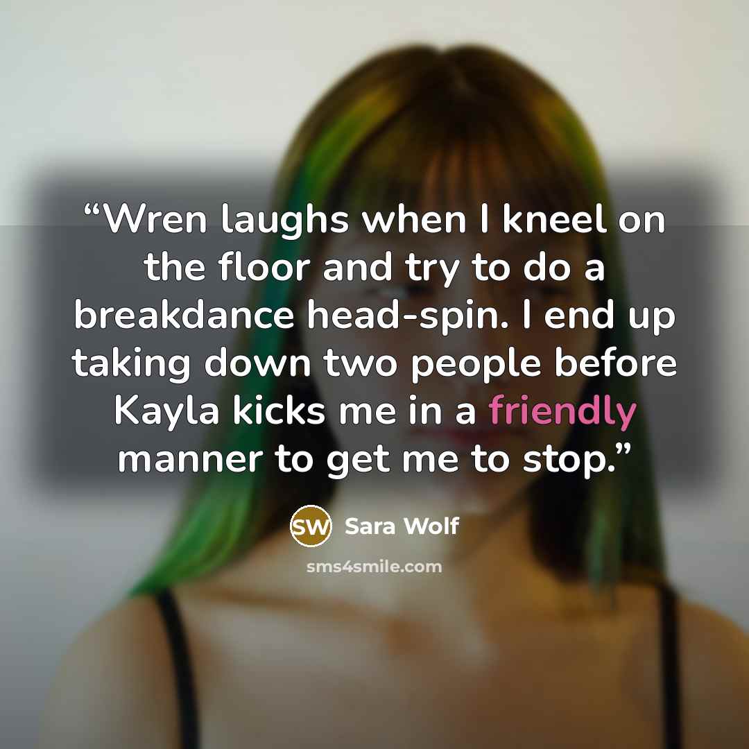 “Wren laughs when I kneel on the floor and try to do a breakdance head-spin. I end up taking down two people before Kayla kicks me in a friendly manner to get me to stop.” quote by Sara Wolf