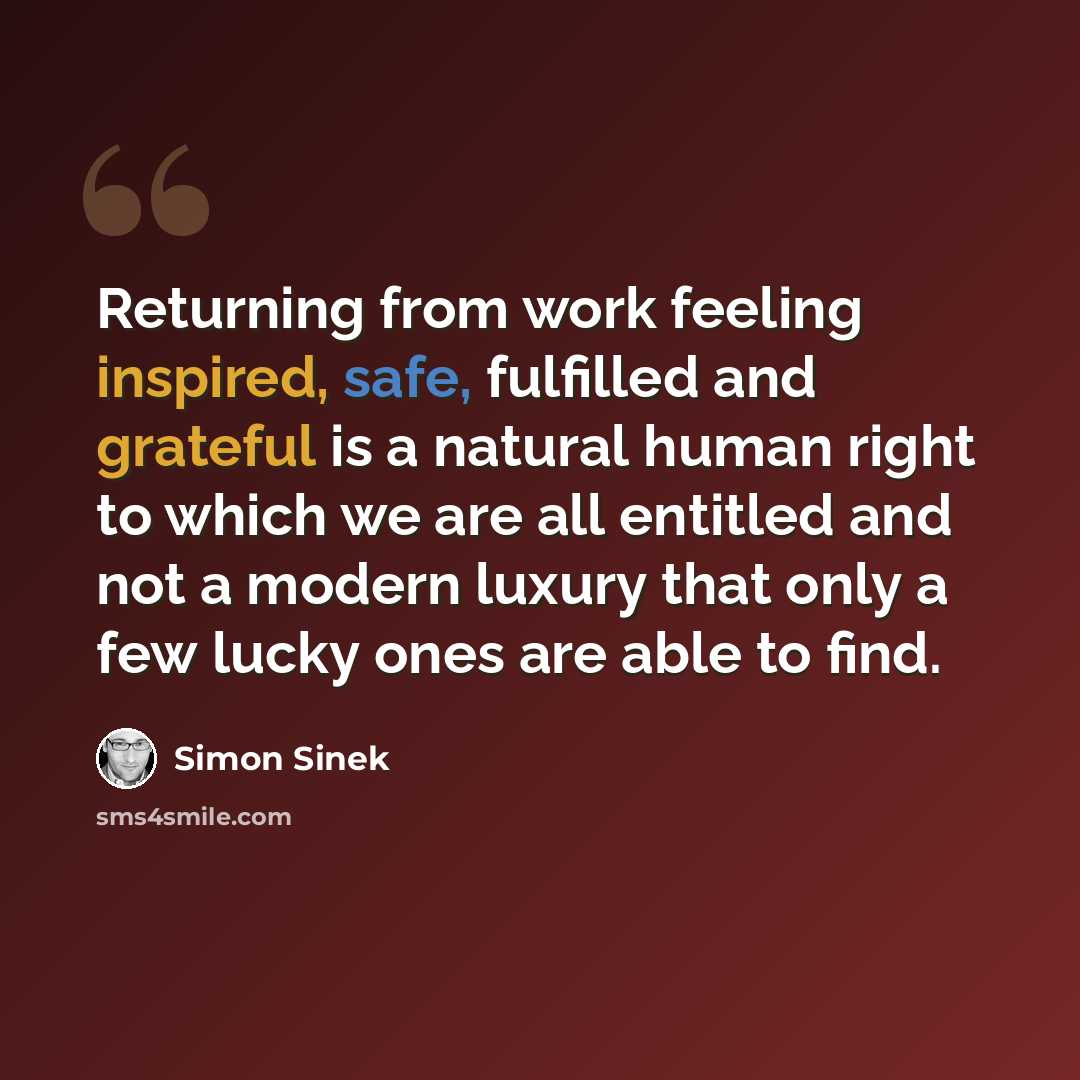 “Returning from work feeling inspired, safe, fulfilled and grateful is a natural human right to which we are all entitled and not a modern luxury that only a few lucky ones are able to find.” quote by Simon Sinek