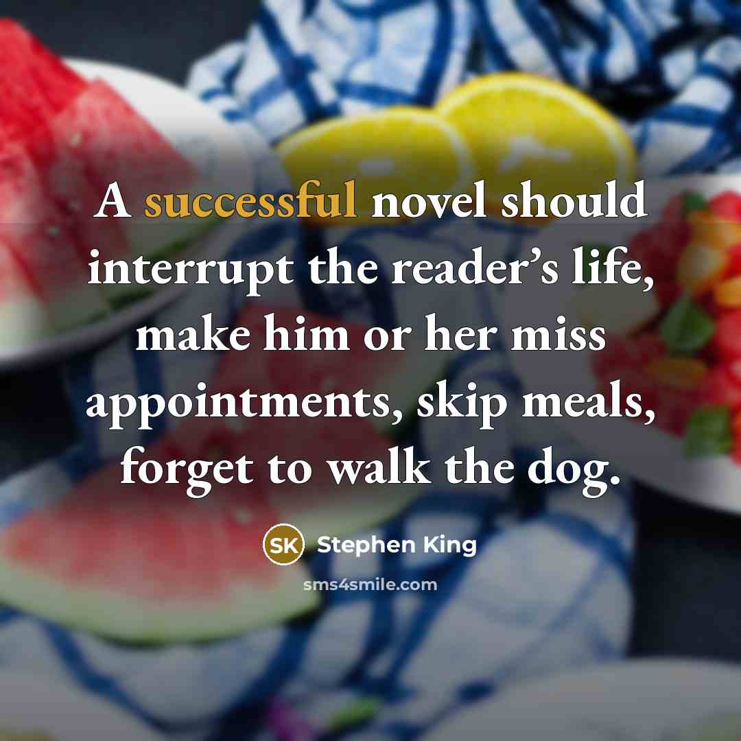 “A successful novel should interrupt the reader’s life, make him or her miss appointments, skip meals, forget to walk the dog.” quote by Stephen King