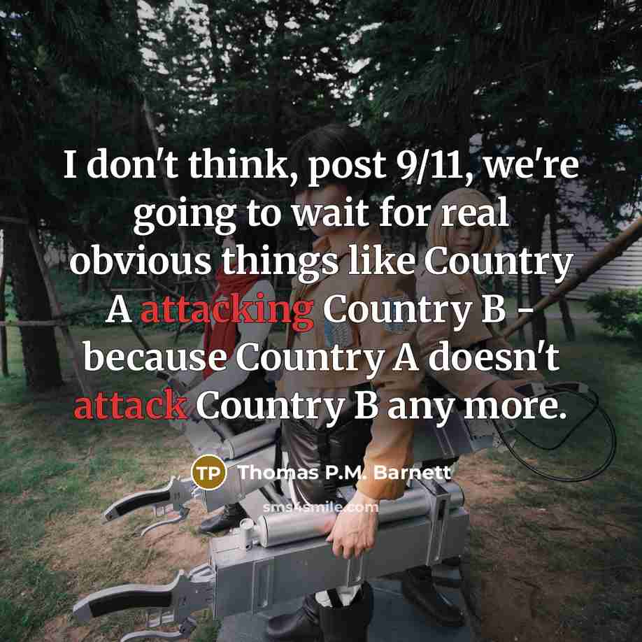 “I don't think, post 9/11, we're going to wait for real obvious things like Country A attacking Country B - because Country A doesn't attack Country B any more.” quote by Thomas P.M. Barnett