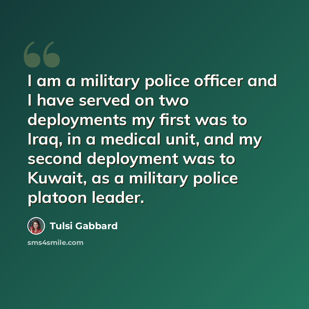 “I am a military police officer and I have served on two deployments my first was to Iraq, in a medical unit, and my second deployment was to Kuwait, as a military police platoon leader.” quote by Tulsi Gabbard