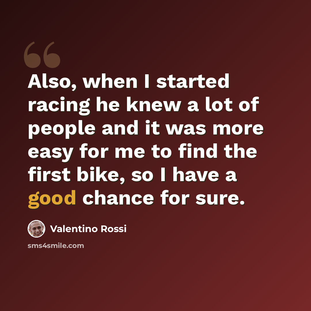 “Also, when I started racing he knew a lot of people and it was more easy for me to find the first bike, so I have a good chance for sure.” quote by Valentino Rossi
