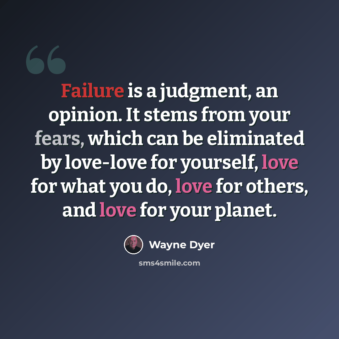 “Failure is a judgment, an opinion. It stems from your fears, which can be eliminated by love-love for yourself, love for what you do, love for others, and love for your planet.” quote by Wayne Dyer