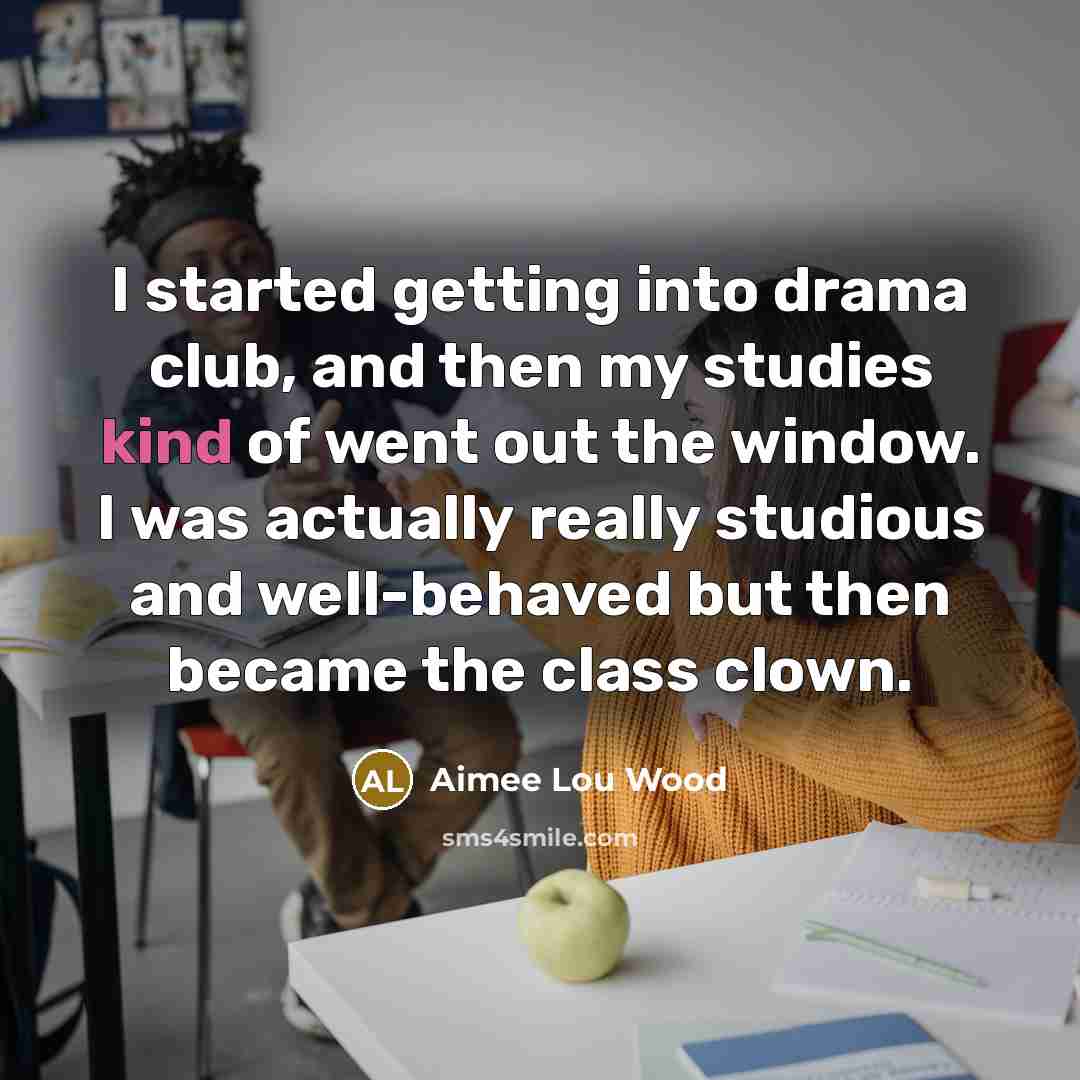 “I started getting into drama club, and then my studies kind of went out the window. I was actually really studious and well-behaved but then became the class clown.” quote by Aimee Lou Wood