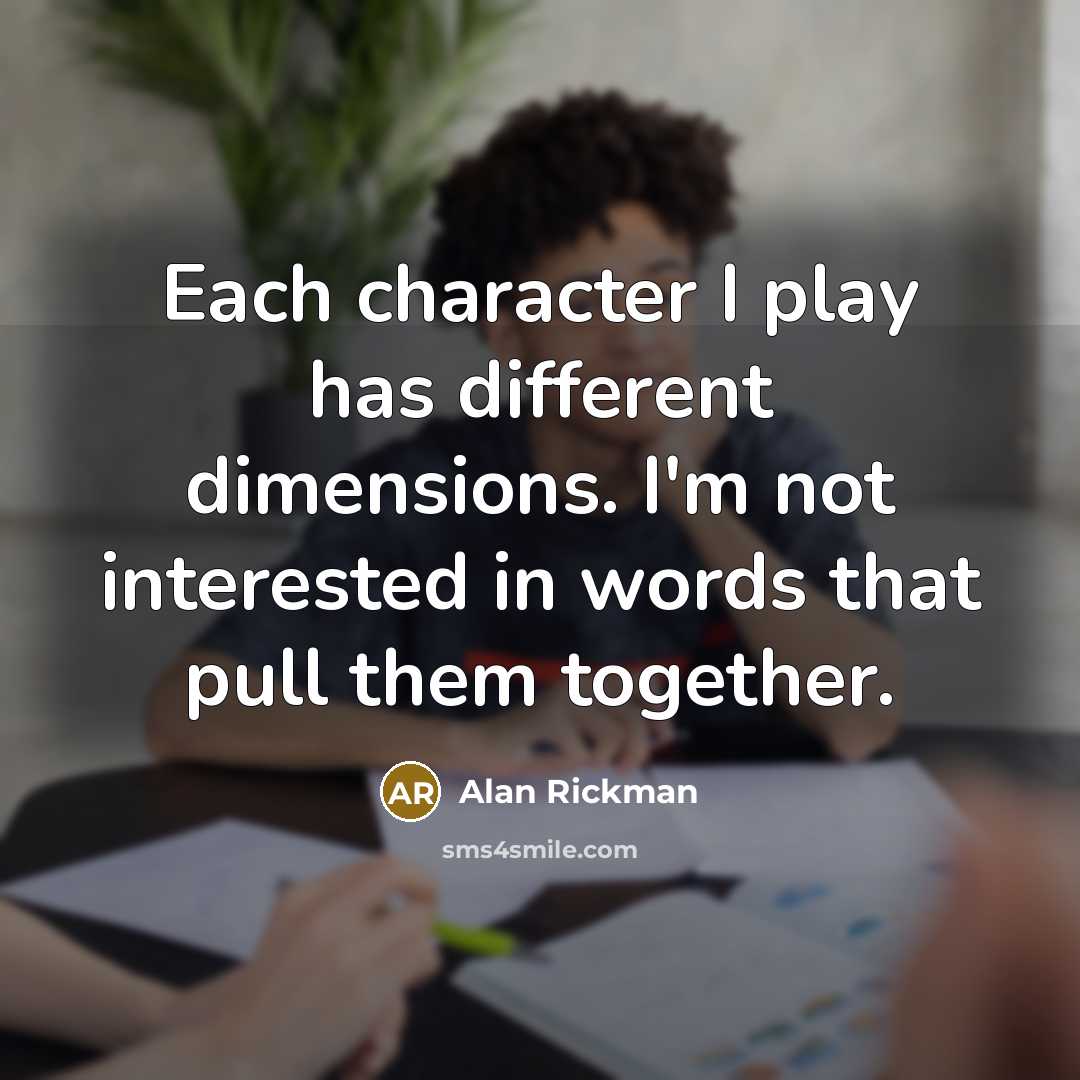 “Each character I play has different dimensions. I'm not interested in words that pull them together.” quote by Alan Rickman