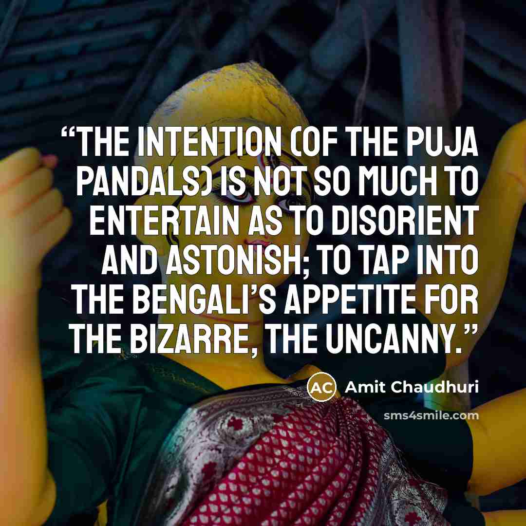 “The intention (of the puja pandals) is not so much to entertain as to disorient and astonish; to tap into the Bengali’s appetite for the bizarre, the uncanny.” quote by Amit Chaudhuri