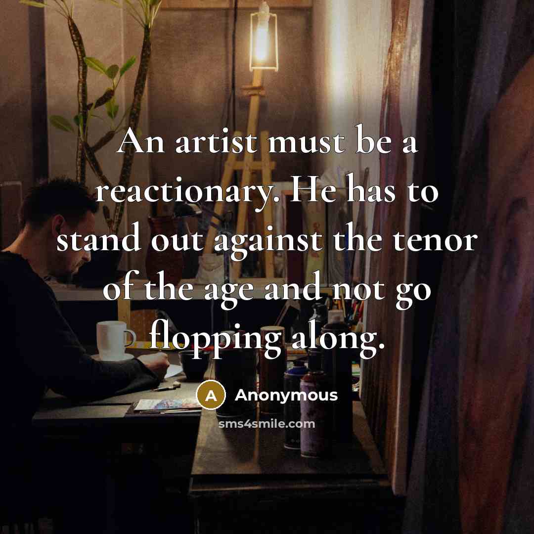 “An artist must be a reactionary. He has to stand out against the tenor of the age and not go flopping along.” quote by Anonymous