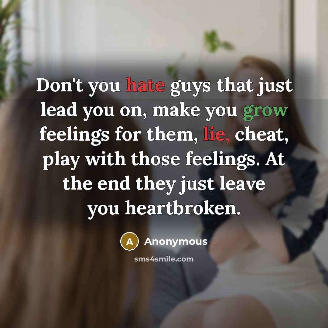 “Don't you hate guys that just lead you on, make you grow feelings for them, lie, cheat, play with those feelings. At the end they just leave you heartbroken.” quote by Anonymous