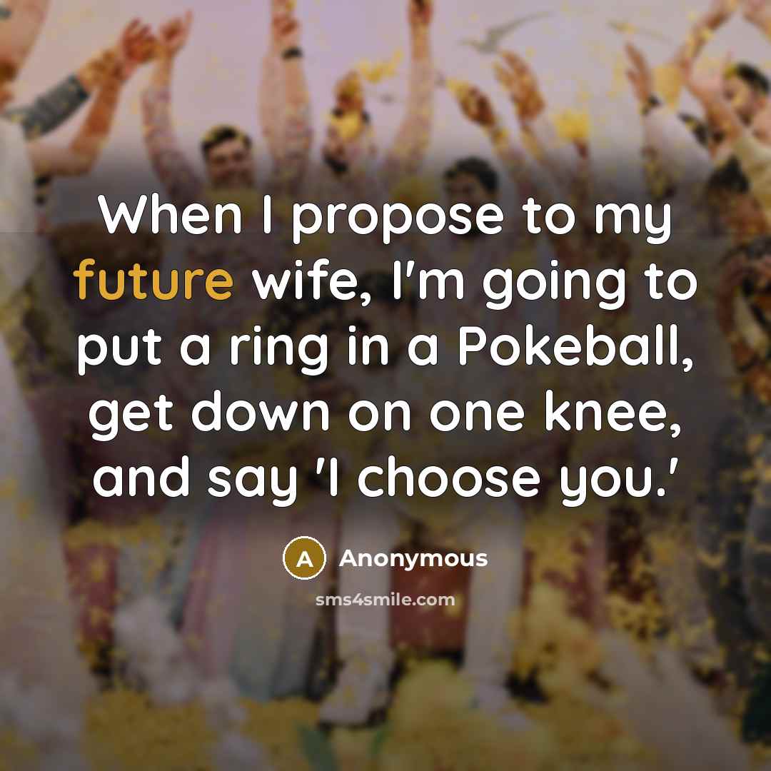 “When I propose to my future wife, I'm going to put a ring in a Pokeball, get down on one knee, and say 'I choose you.'” quote by Anonymous