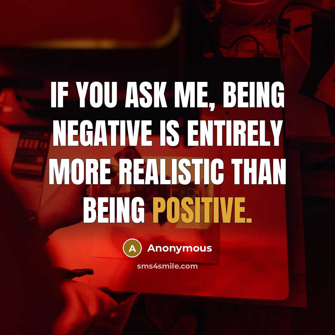 “If you ask me, being negative is entirely more realistic than being positive.” quote by Anonymous