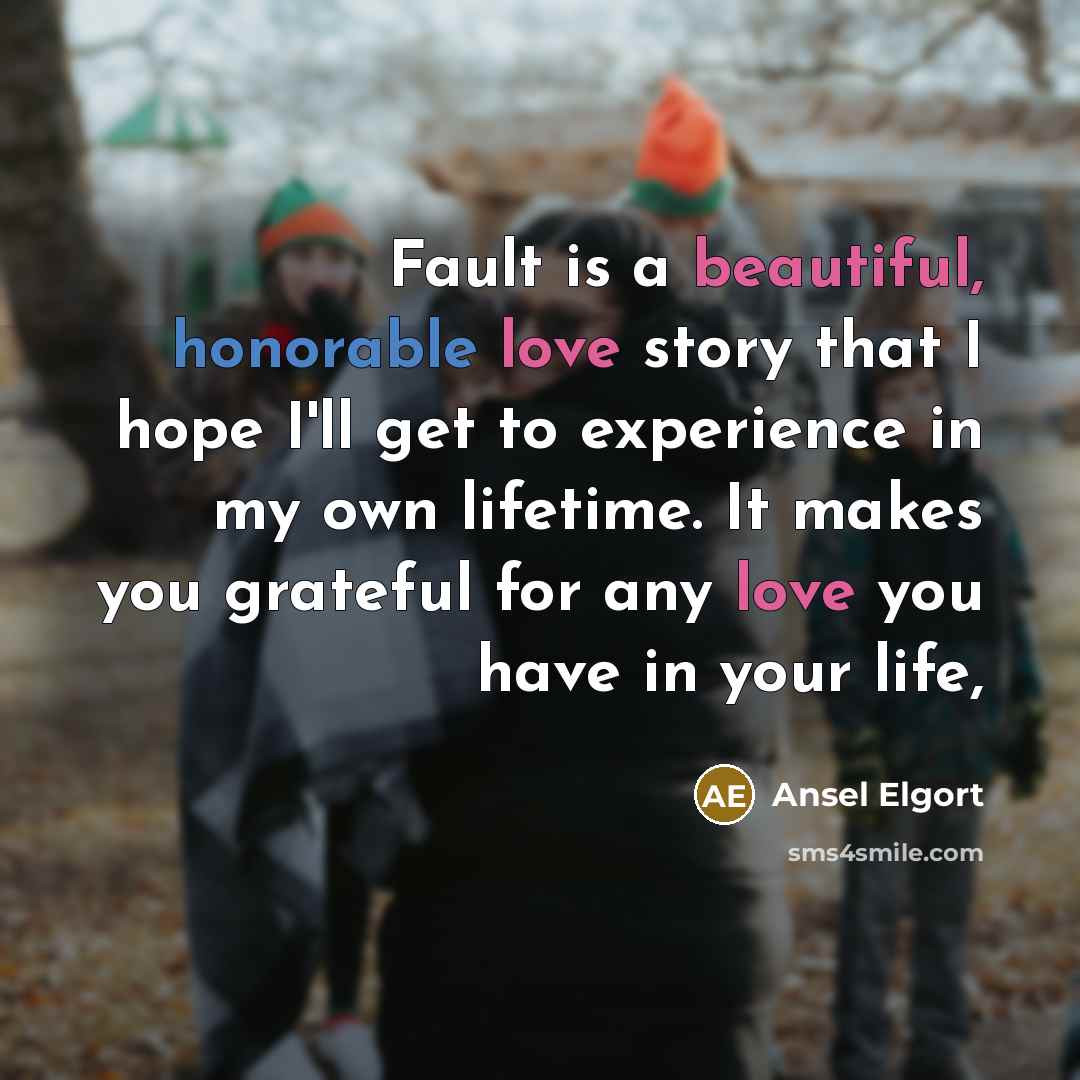 “Fault is a beautiful, honorable love story that I hope I'll get to experience in my own lifetime. It makes you grateful for any love you have in your life,” quote by Ansel Elgort