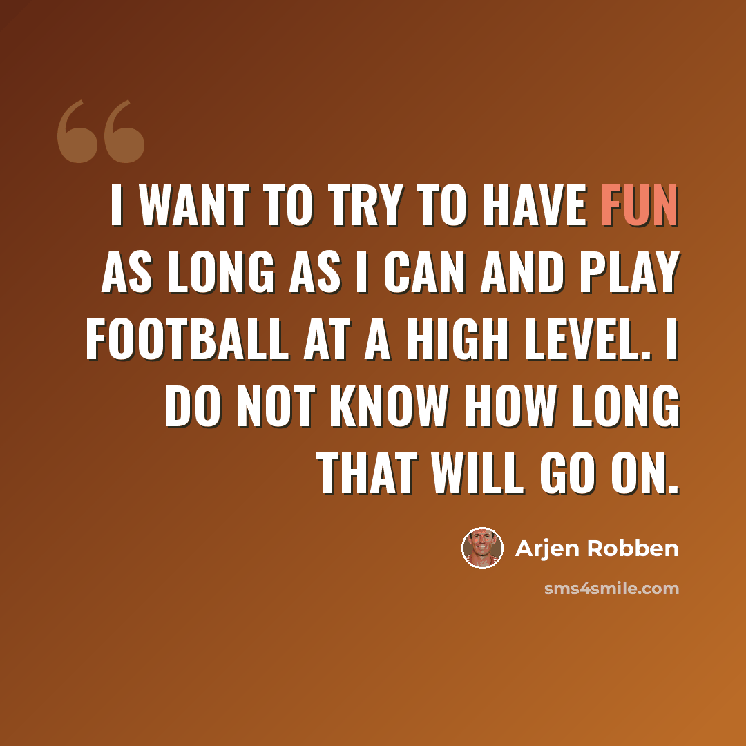 “I want to try to have fun as long as I can and play football at a high level. I do not know how long that will go on.” quote by Arjen Robben