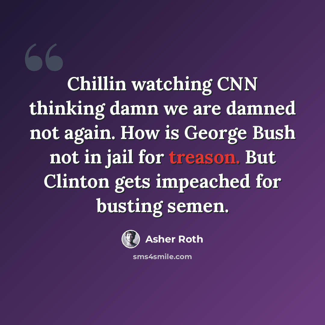 “Chillin watching CNN thinking damn we are damned not again. How is George Bush not in jail for treason. But Clinton gets impeached for busting semen.” quote by Asher Roth