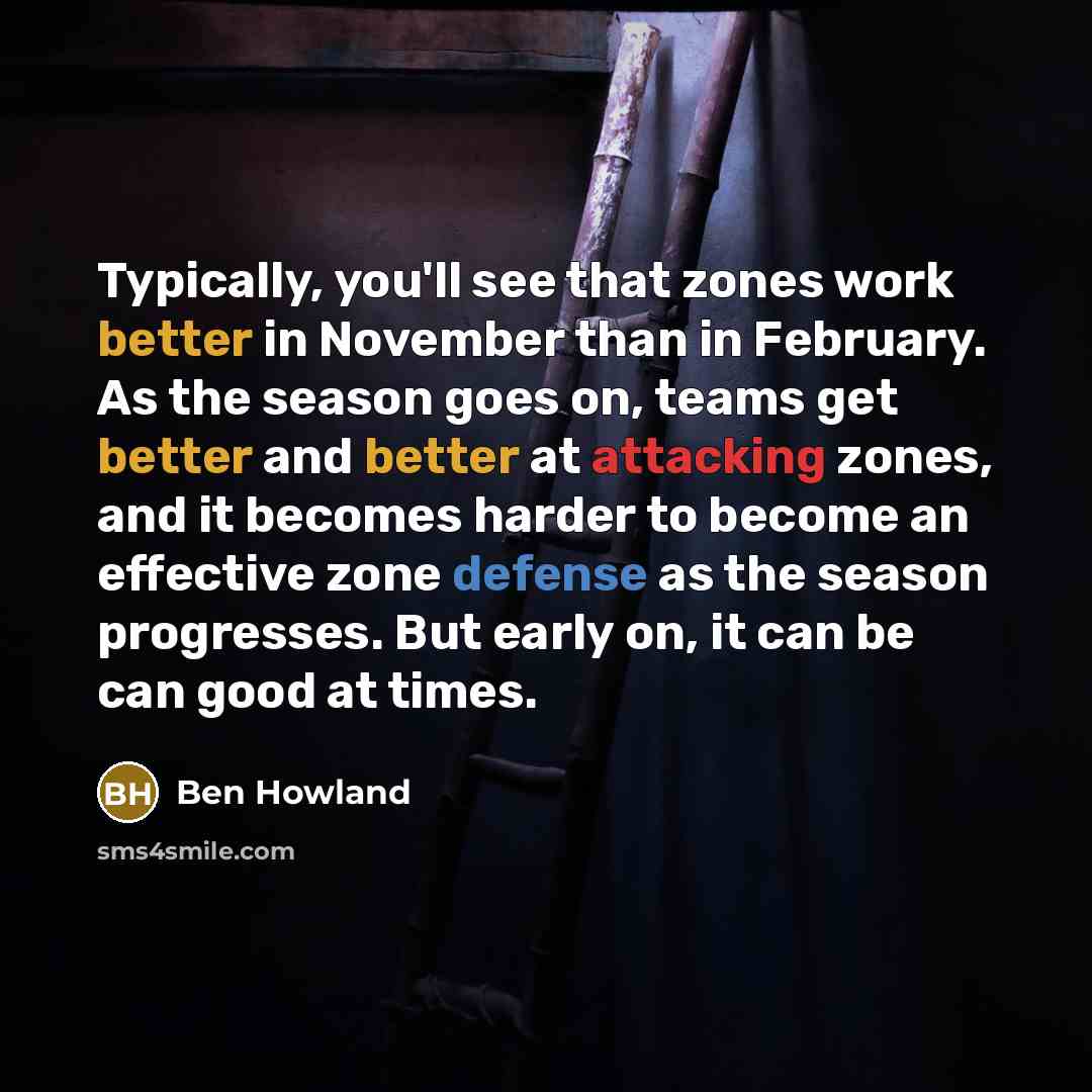 “Typically, you'll see that zones work better in November than in February. As the season goes on, teams get better and better at attacking zones, and it becomes harder to become an effective zone defense as the season progresses. But early on, it can be can good at times.” quote by Ben Howland