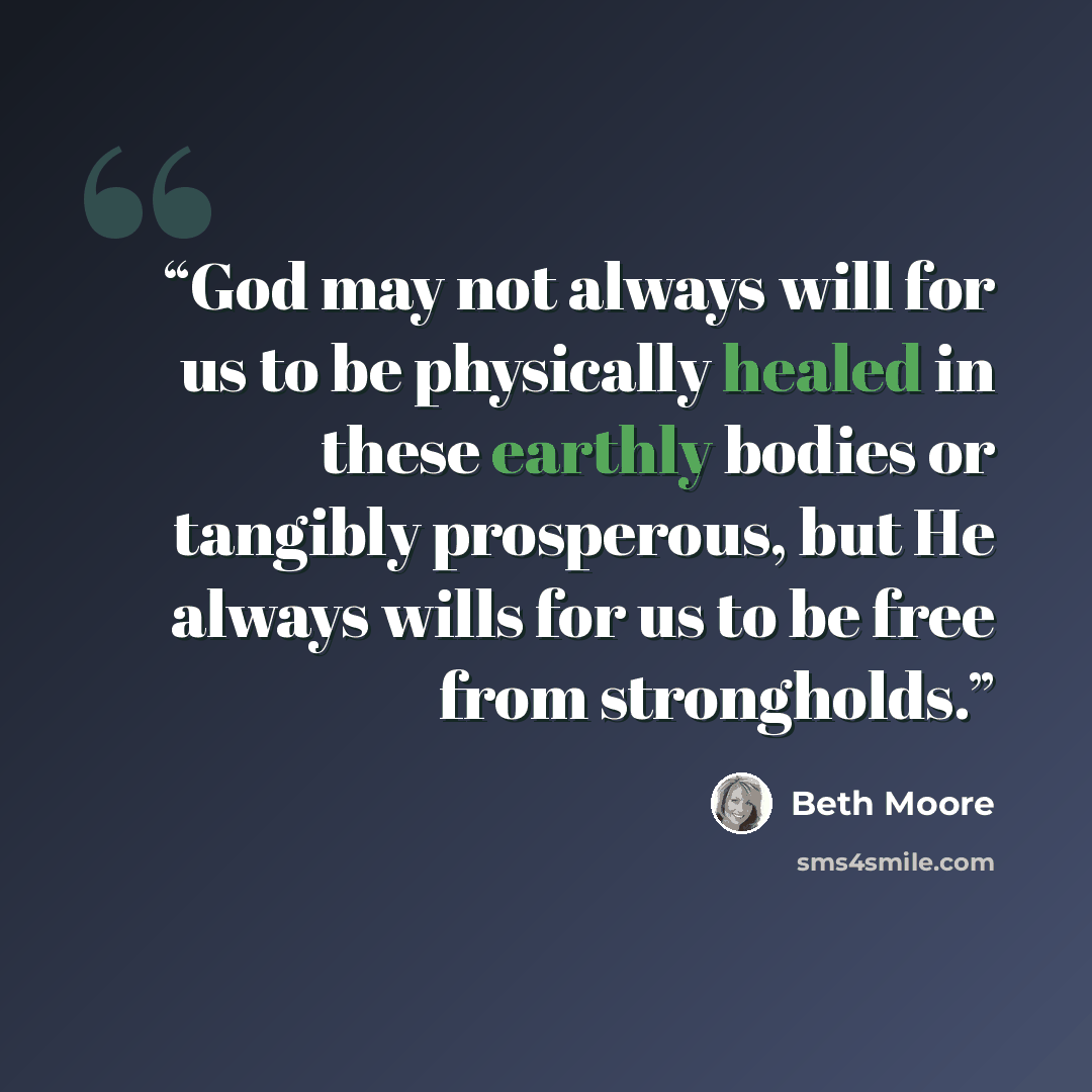 “God may not always will for us to be physically healed in these earthly bodies or tangibly prosperous, but He always wills for us to be free from strongholds.” quote by Beth Moore