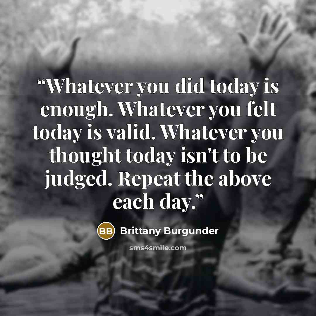 “Whatever you did today is enough. Whatever you felt today is valid. Whatever you thought today isn't to be judged. Repeat the above each day.” quote by Brittany Burgunder