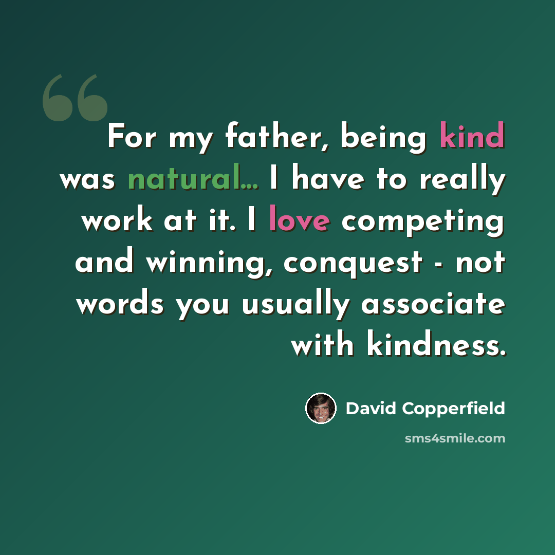 “For my father, being kind was natural... I have to really work at it. I love competing and winning, conquest - not words you usually associate with kindness.” quote by David Copperfield