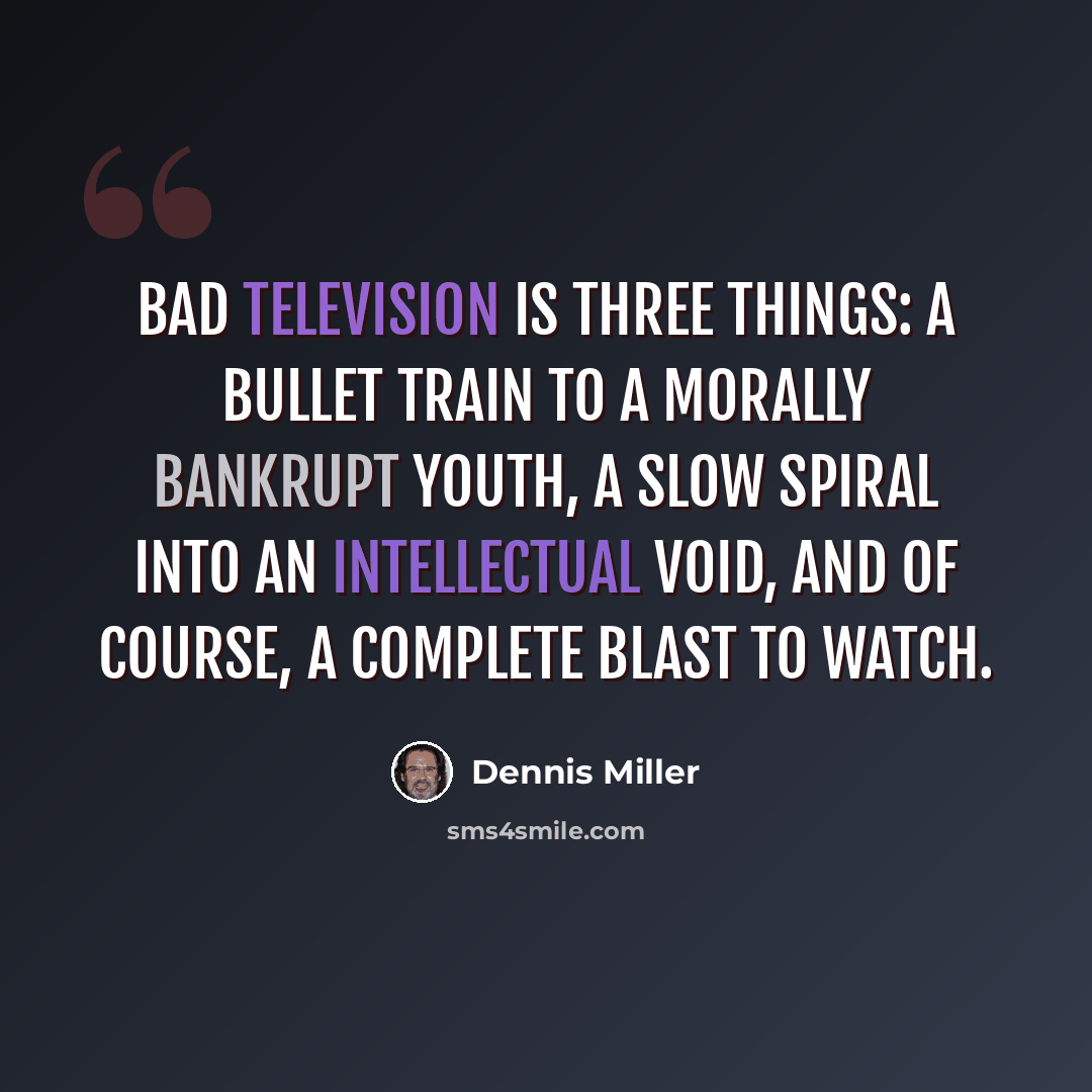 “Bad television is three things: a bullet train to a morally bankrupt youth, a slow spiral into an intellectual void, and of course, a complete blast to watch.” quote by Dennis Miller