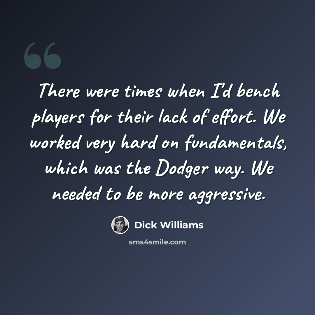 “There were times when I'd bench players for their lack of effort. We worked very hard on fundamentals, which was the Dodger way. We needed to be more aggressive.” quote by Dick Williams