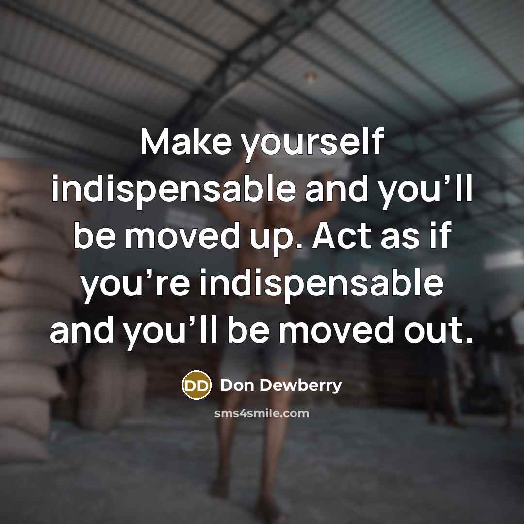 “Make yourself indispensable and you'll be moved up. Act as if you're indispensable and you'll be moved out.” quote by Don Dewberry