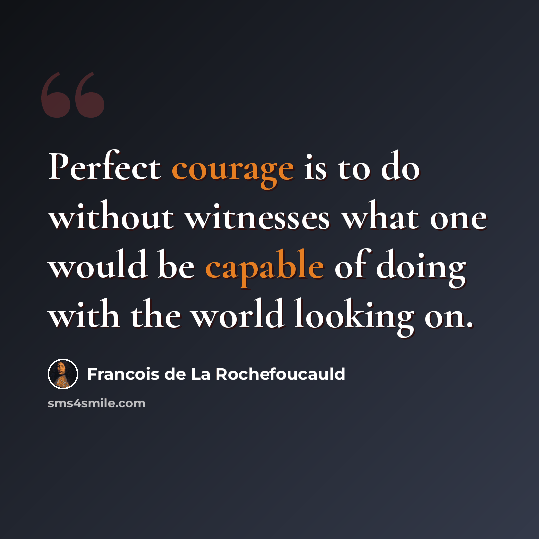 “Perfect courage is to do without witnesses what one would be capable of doing with the world looking on.” quote by Francois de La Rochefoucauld