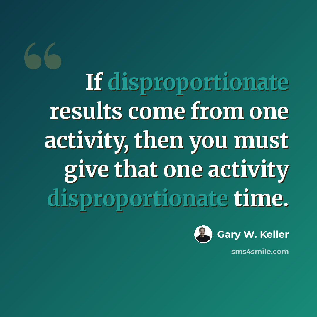 “If disproportionate results come from one activity, then you must give that one activity disproportionate time.” quote by Gary W. Keller