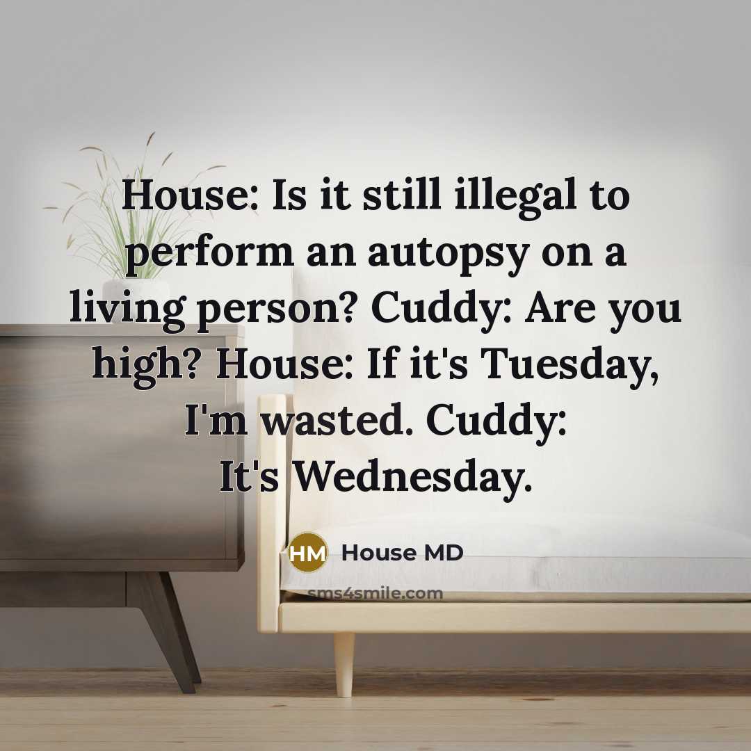 “House: Is it still illegal to perform an autopsy on a living person? Cuddy: Are you high? House: If it's Tuesday, I'm wasted. Cuddy: It's Wednesday.” quote by House MD