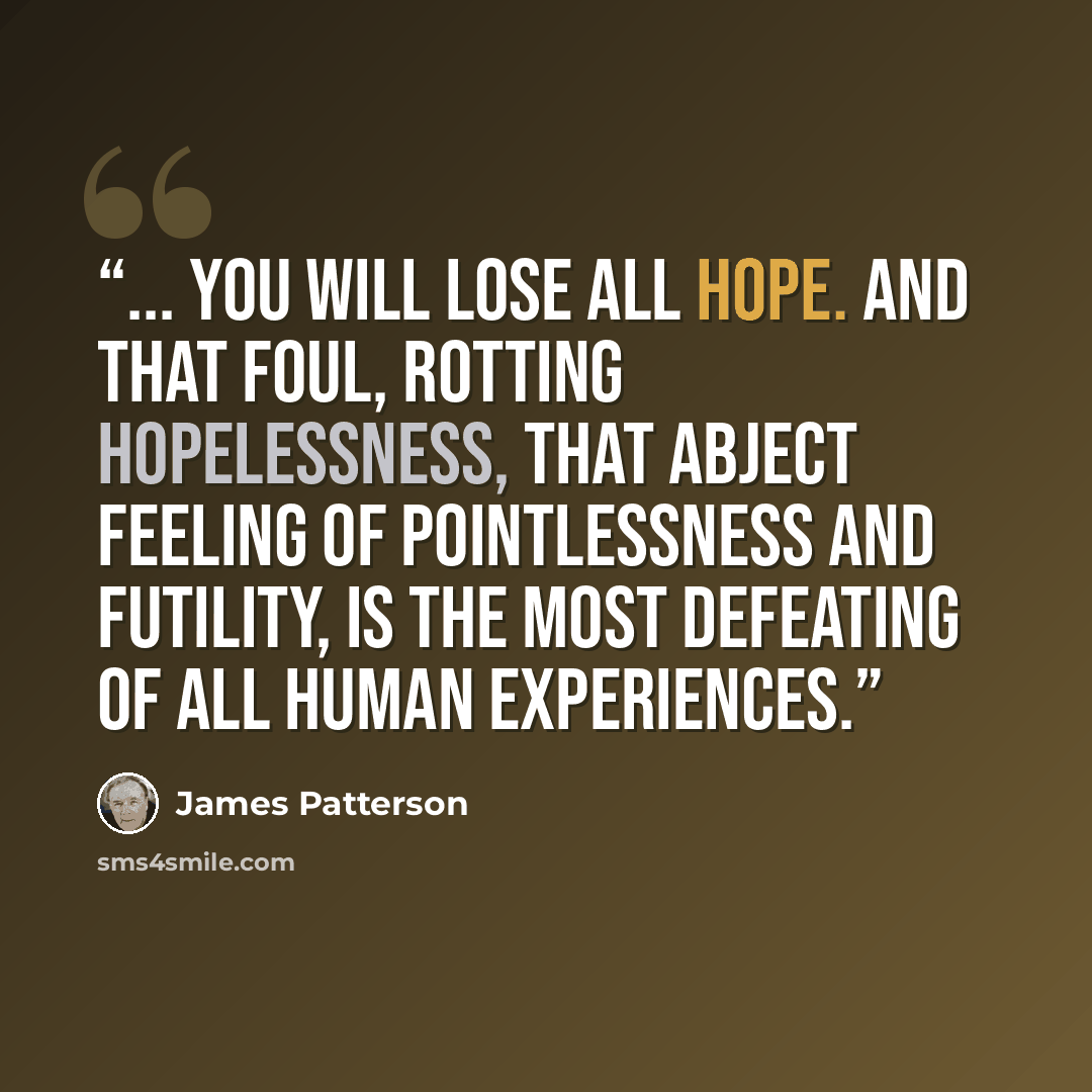 “... You will lose all hope. And that foul, rotting hopelessness, that abject feeling of pointlessness and futility, is the most defeating of all human experiences.” quote by James Patterson