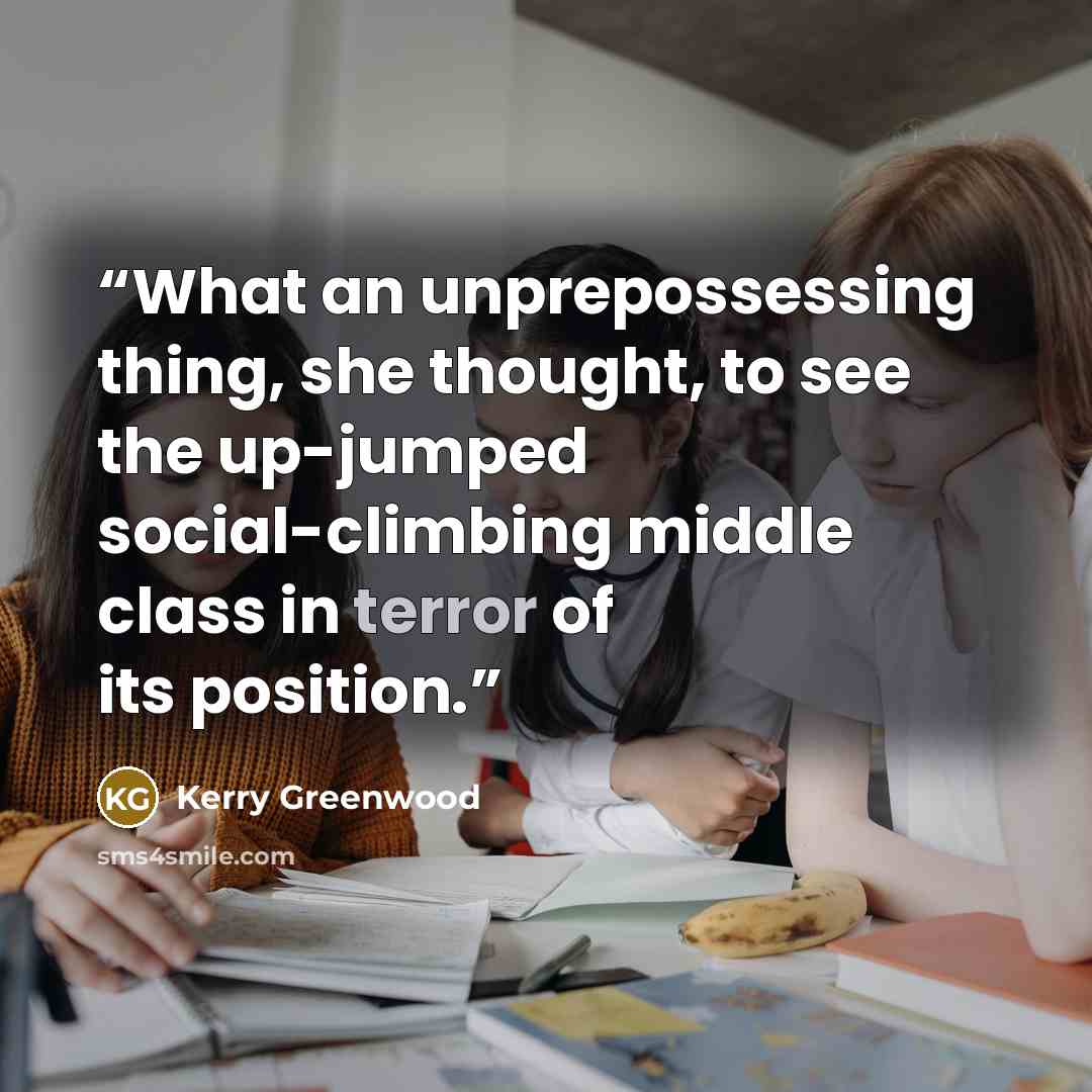 “What an unprepossessing thing, she thought, to see the up-jumped social-climbing middle class in terror of its position.” quote by Kerry Greenwood