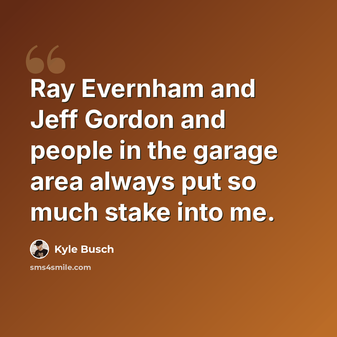 “Ray Evernham and Jeff Gordon and people in the garage area always put so much stake into me.” quote by Kyle Busch