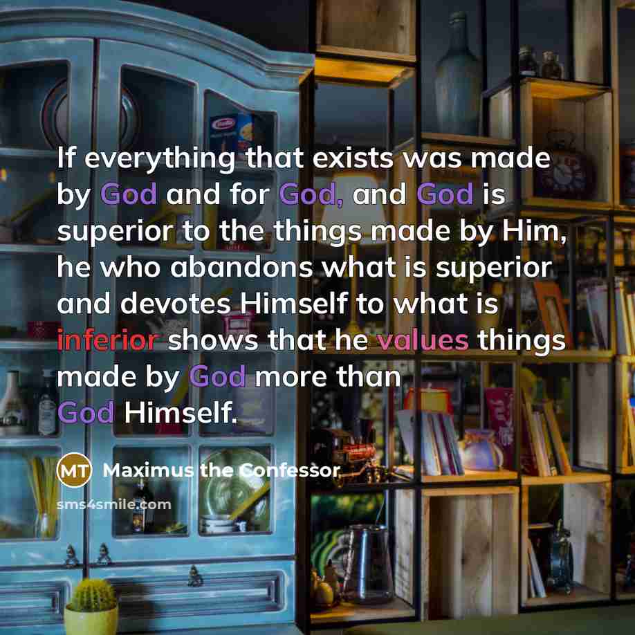 “If everything that exists was made by God and for God, and God is superior to the things made by Him, he who abandons what is superior and devotes Himself to what is inferior shows that he values things made by God more than God Himself.” quote by Maximus the Confessor