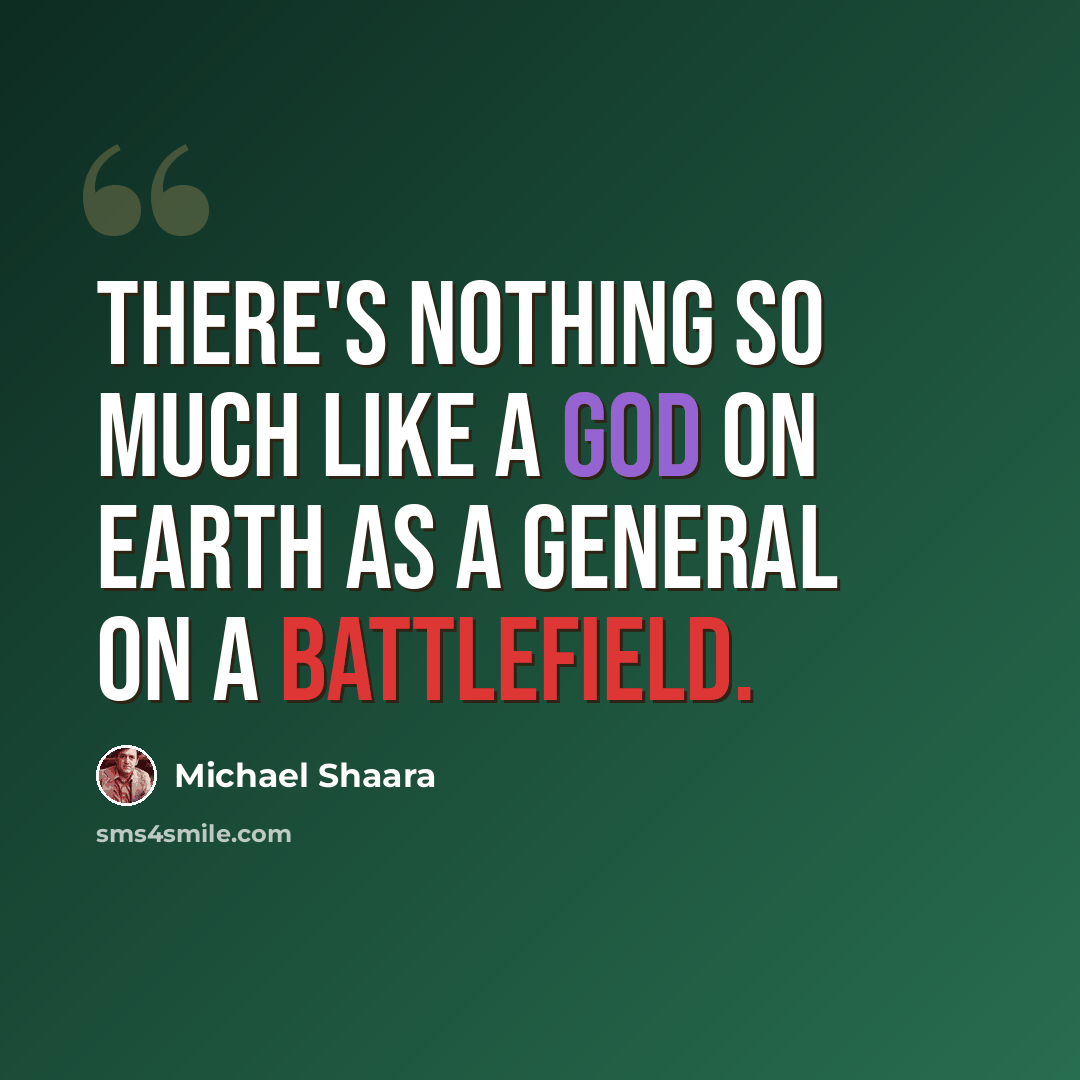 “There's nothing so much like a god on earth as a General on a battlefield.” quote by Michael Shaara