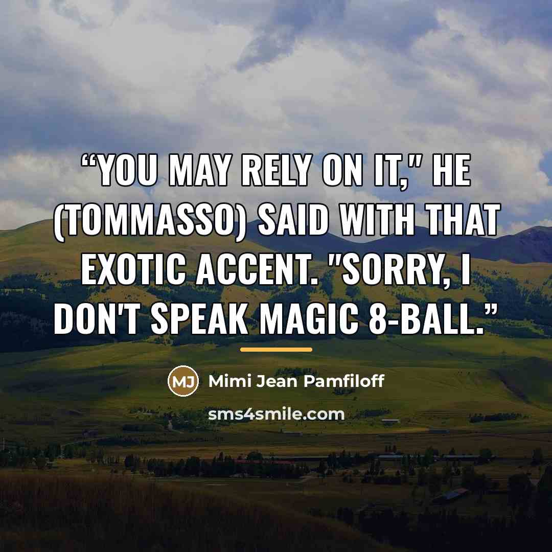 “You may rely on it," he (Tommasso) said with that exotic accent. "Sorry, I don't speak Magic 8-Ball.” quote by Mimi Jean Pamfiloff