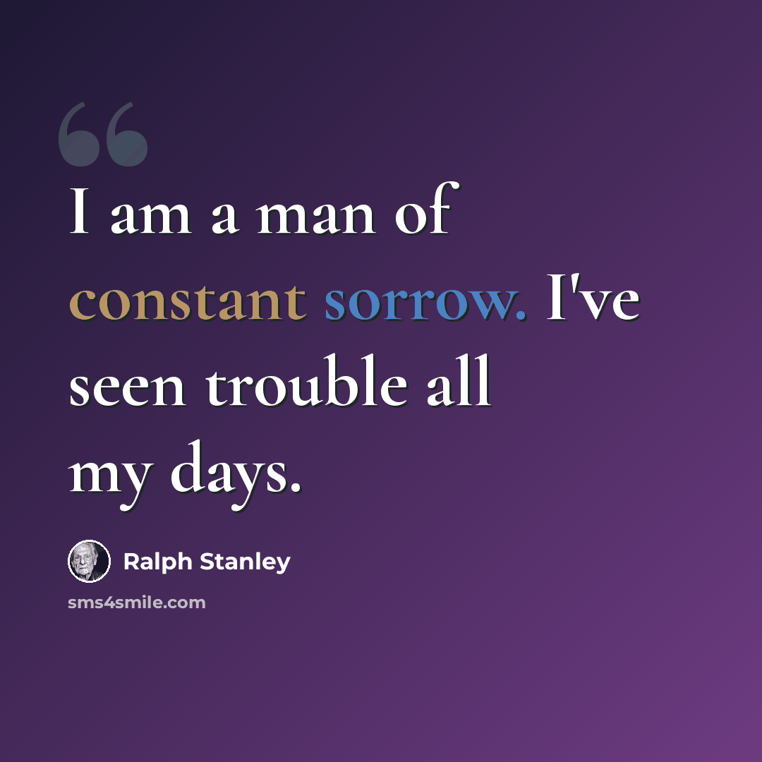 “I am a man of constant sorrow. I've seen trouble all my days.” quote by Ralph Stanley