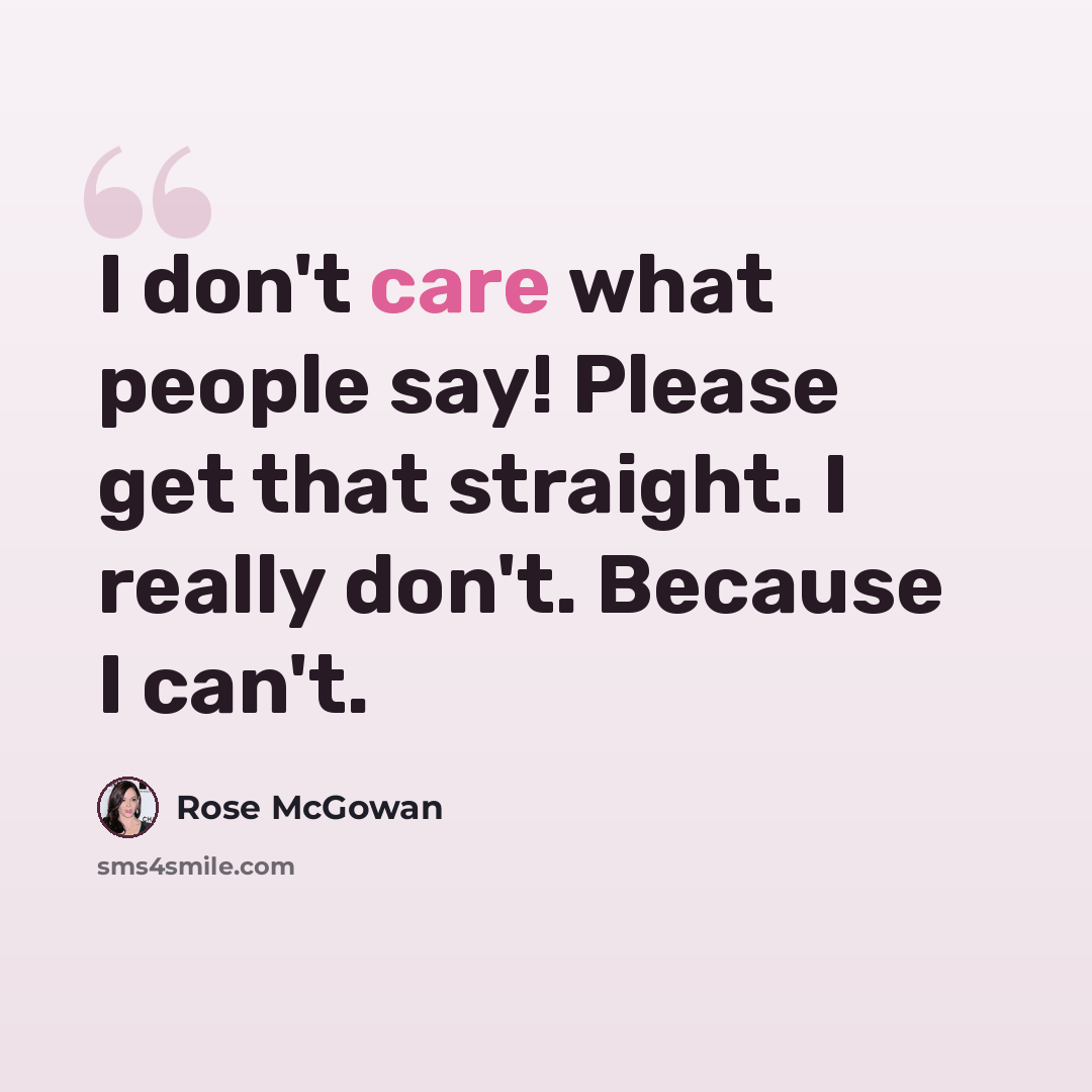 “I don't care what people say! Please get that straight. I really don't. Because I can't.” quote by Rose McGowan