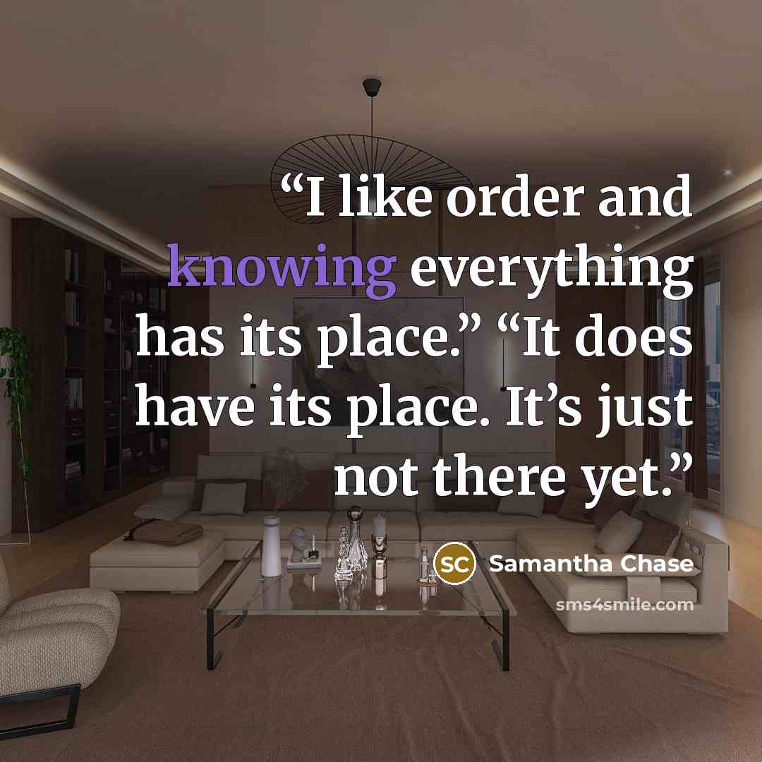 “I like order and knowing everything has its place.” “It does have its place. It’s just not there yet.” quote by Samantha Chase