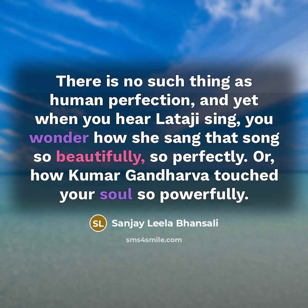 “There is no such thing as human perfection, and yet when you hear Lataji sing, you wonder how she sang that song so beautifully, so perfectly. Or, how Kumar Gandharva touched your soul so powerfully.” quote by Sanjay Leela Bhansali