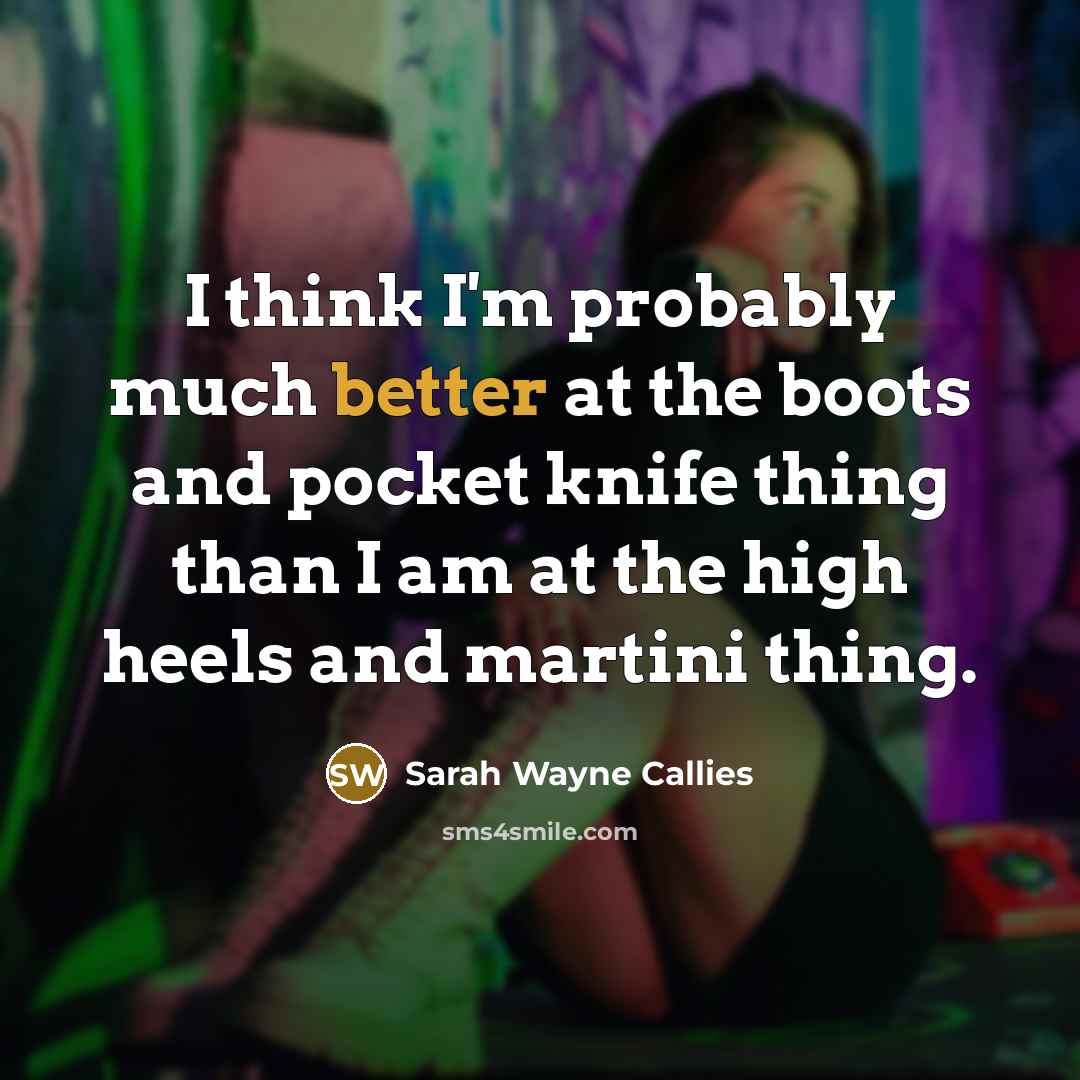 “I think I'm probably much better at the boots and pocket knife thing than I am at the high heels and martini thing.” quote by Sarah Wayne Callies