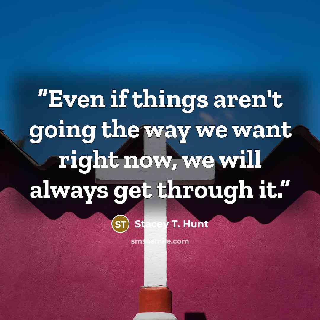 “Even if things aren't going the way we want right now, we will always get through it.” quote by Stacey T. Hunt