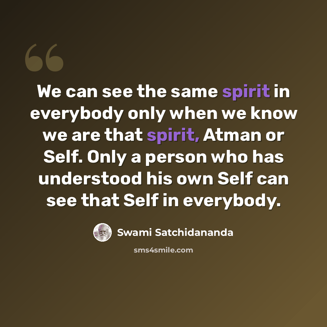 “We can see the same spirit in everybody only when we know we are that spirit, Atman or Self. Only a person who has understood his own Self can see that Self in everybody.” quote by Swami Satchidananda