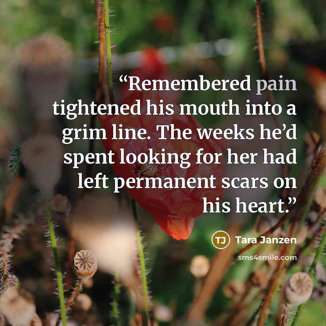 “Remembered pain tightened his mouth into a grim line. The weeks he’d spent looking for her had left permanent scars on his heart.” quote by Tara Janzen
