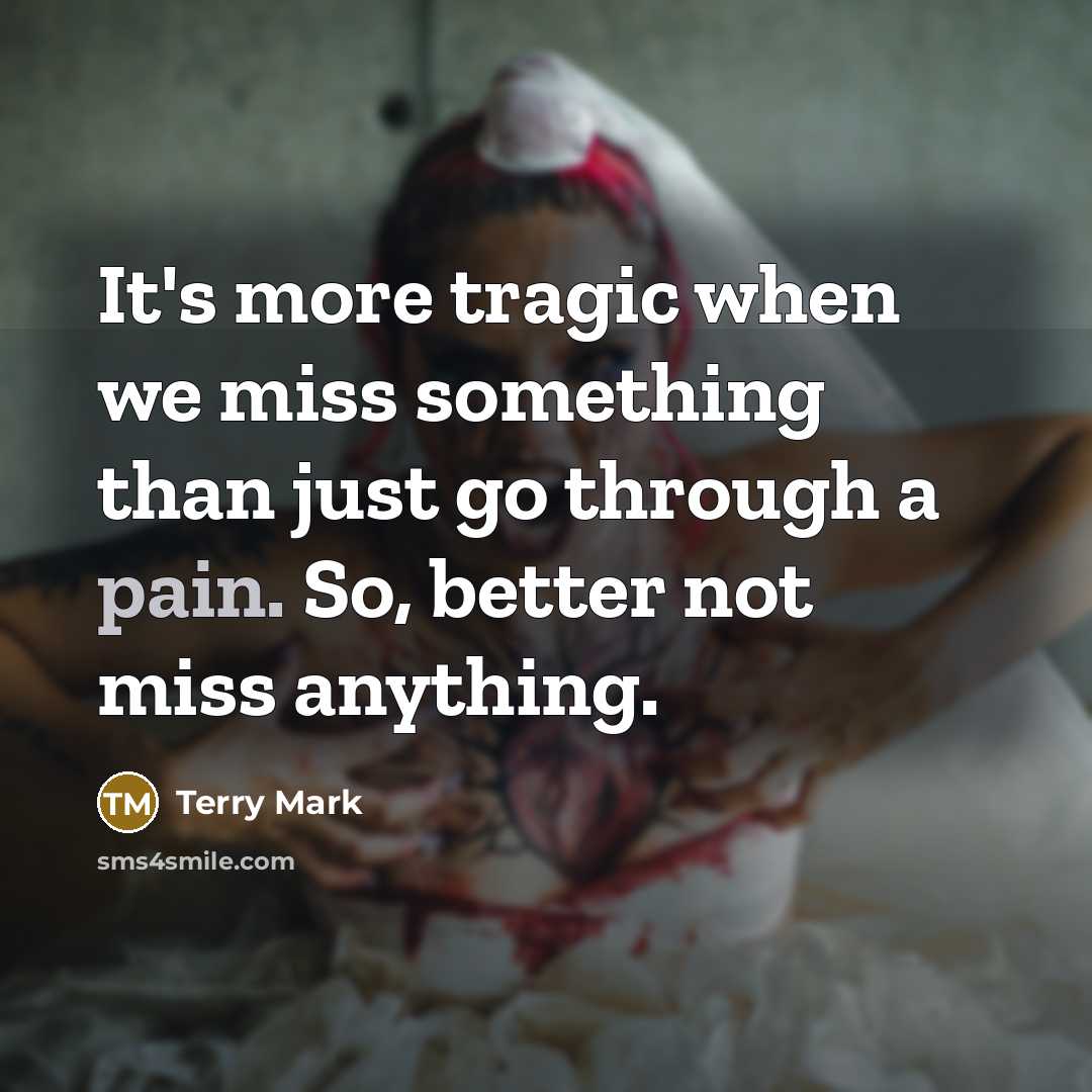 “It's more tragic when we miss something than just go through a pain. So, better not miss anything.” quote by Terry Mark