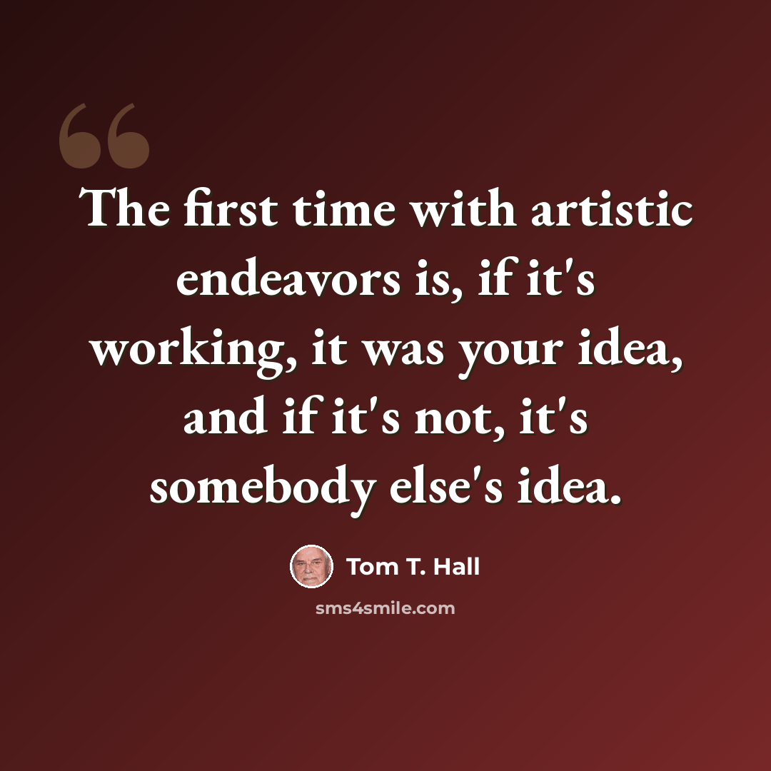“The first time with artistic endeavors is, if it's working, it was your idea, and if it's not, it's somebody else's idea.” quote by Tom T. Hall