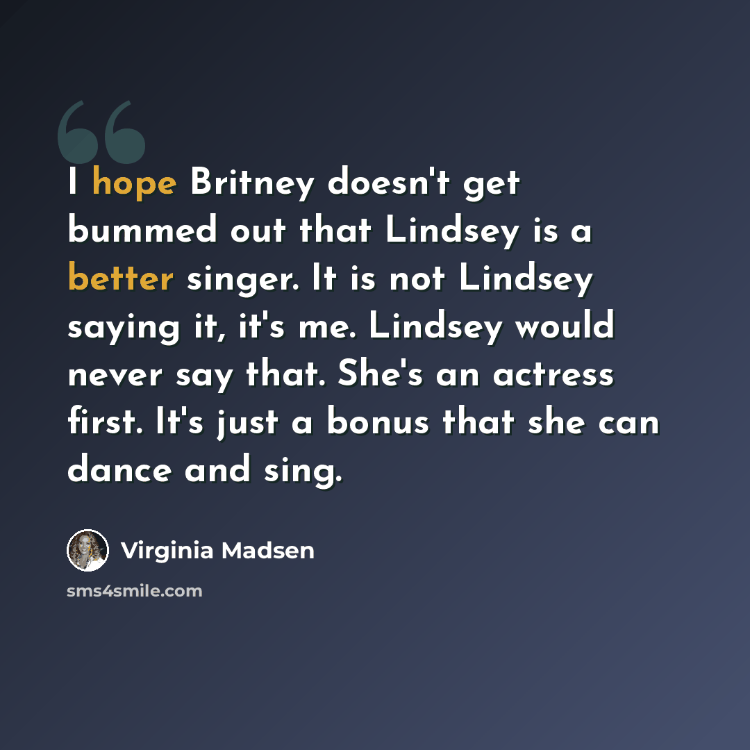 “I hope Britney doesn't get bummed out that Lindsey is a better singer. It is not Lindsey saying it, it's me. Lindsey would never say that. She's an actress first. It's just a bonus that she can dance and sing.” quote by Virginia Madsen