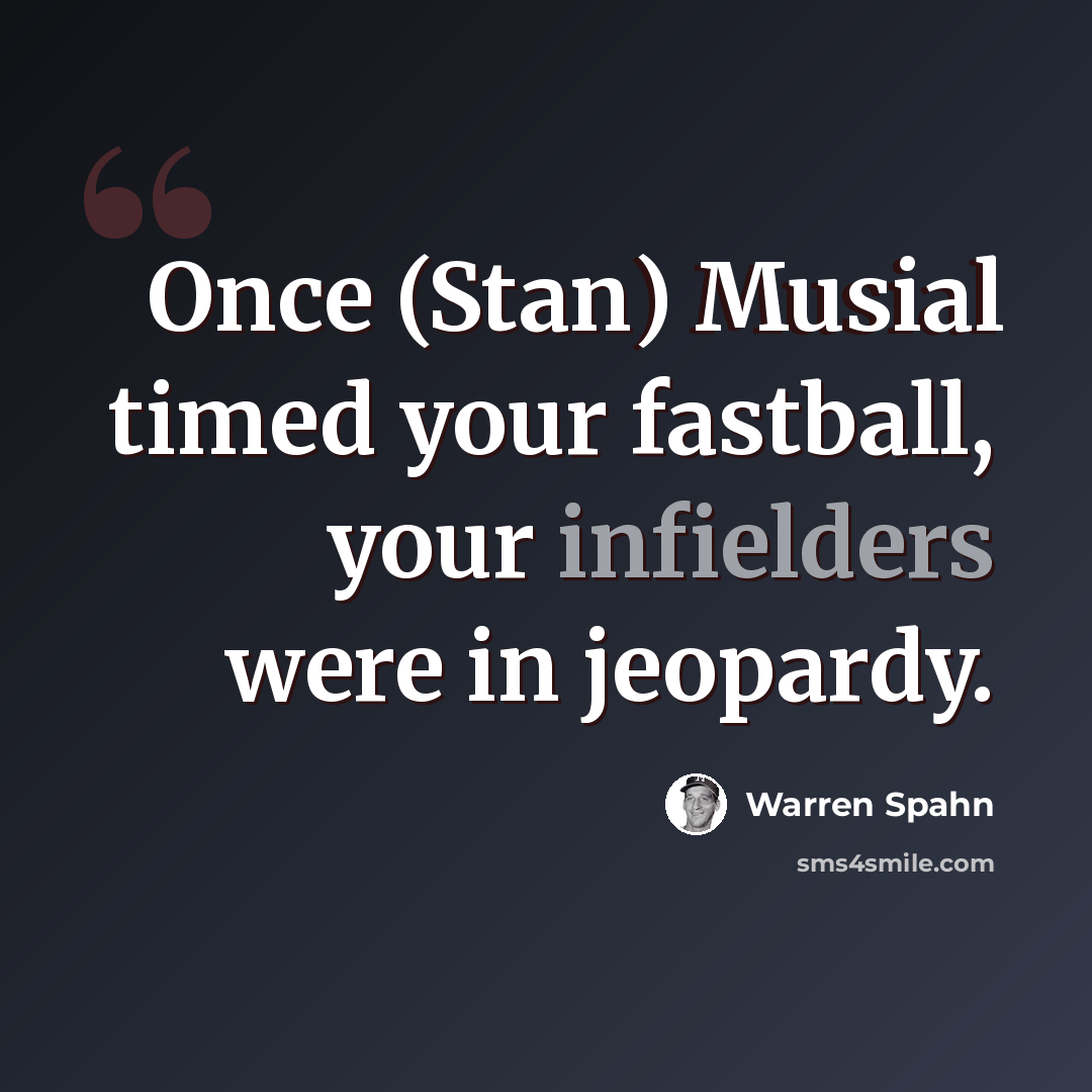 “Once (Stan) Musial timed your fastball, your infielders were in jeopardy.” quote by Warren Spahn