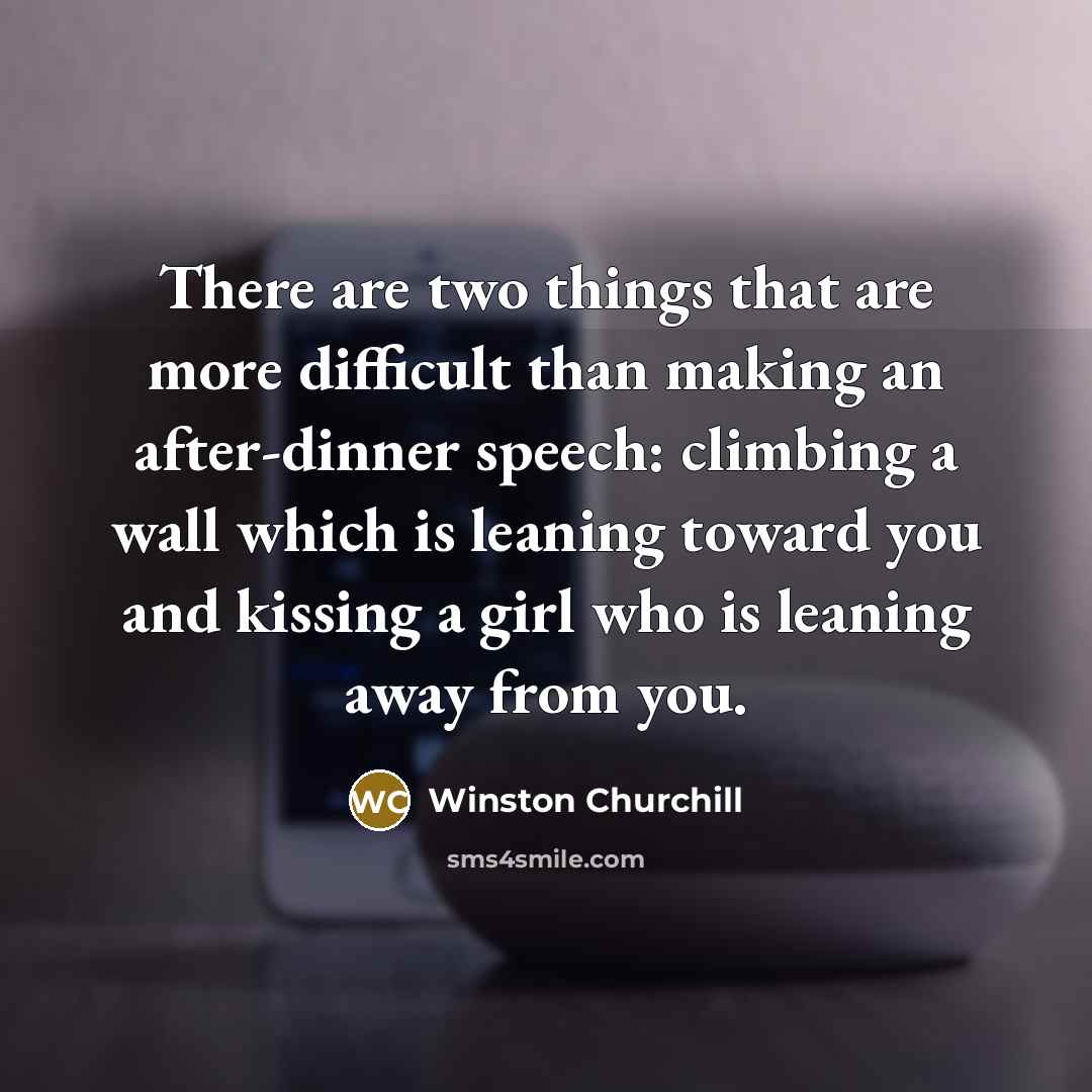 “There are two things that are more difficult than making an after-dinner speech: climbing a wall which is leaning toward you and kissing a girl who is leaning away from you.” quote by Winston Churchill