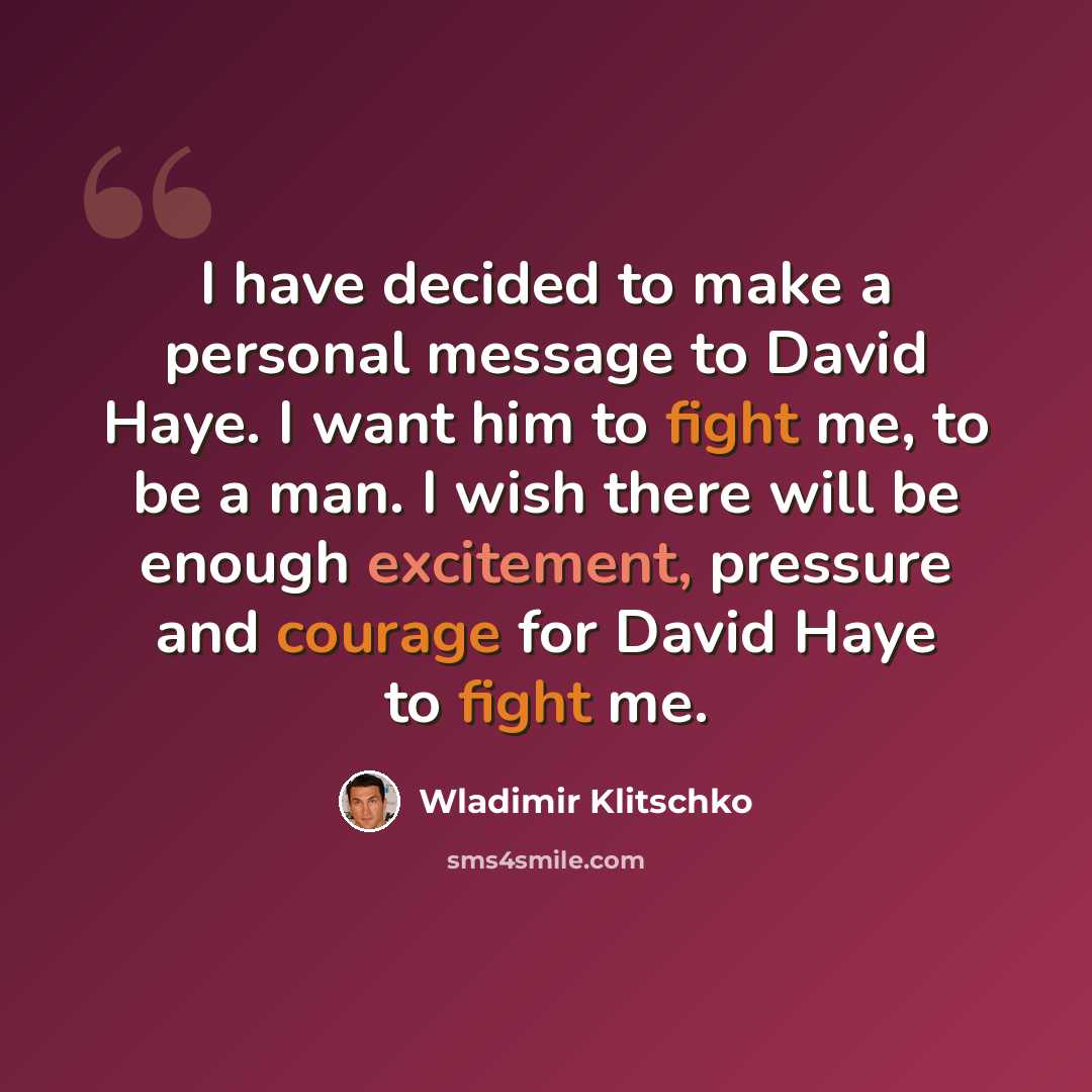 “I have decided to make a personal message to David Haye. I want him to fight me, to be a man. I wish there will be enough excitement, pressure and courage for David Haye to fight me.” quote by Wladimir Klitschko