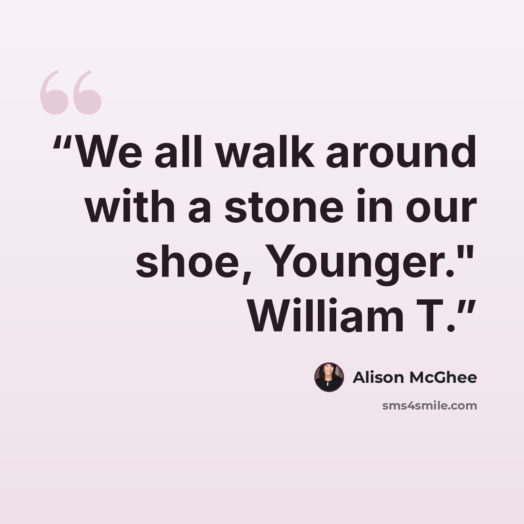 “We all walk around with a stone in our shoe, Younger." William T.” quote by Alison McGhee