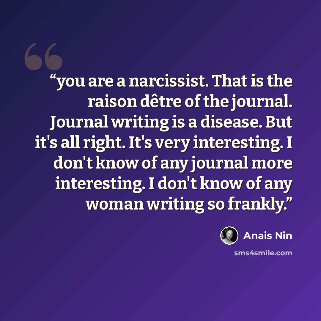 “you are a narcissist. That is the raison dêtre of the journal. Journal writing is a disease. But it's all right. It's very interesting. I don't know of any journal more interesting. I don't know of any woman writing so frankly.” quote by Anaïs Nin