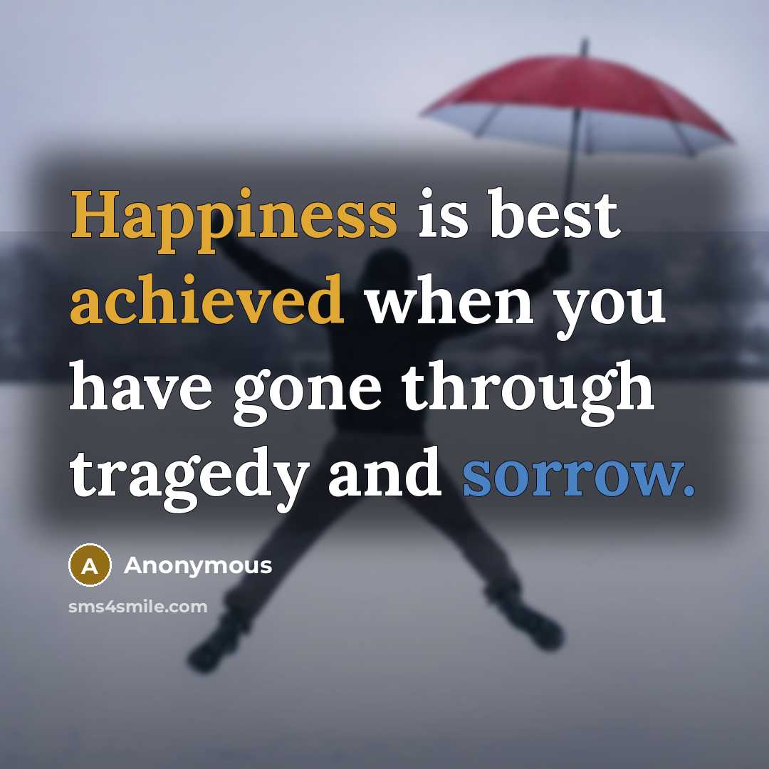 “Happiness is best achieved when you have gone through tragedy and sorrow.” quote by Anonymous